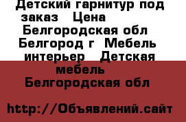 Детский гарнитур под заказ › Цена ­ 65 000 - Белгородская обл., Белгород г. Мебель, интерьер » Детская мебель   . Белгородская обл.